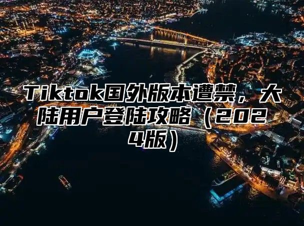 Tiktok国外版本遭禁，大陆用户登陆攻略2025版