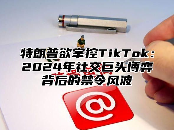 特朗普欲掌控TikTok：2025年社交巨头博弈背后的禁令风波