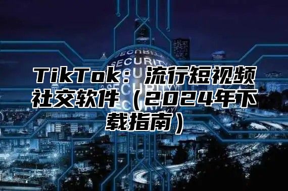 TikTok：流行短视频社交软件2025年下载指南