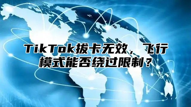 TikTok拔卡无效，飞行模式能否绕过限制？