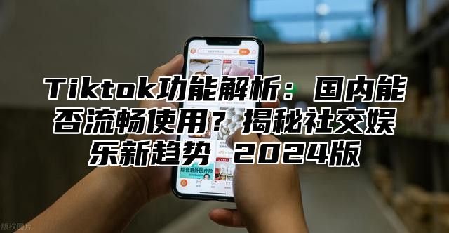 Tiktok功能解析：国内能否流畅使用？揭秘社交娱乐新趋势 2025版