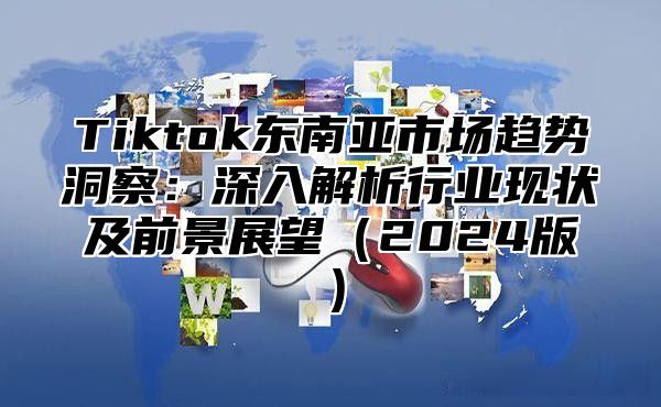 Tiktok东南亚市场趋势洞察：深入解析行业现状及前景展望2025版