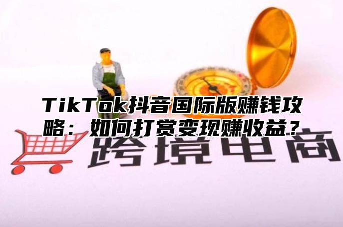TikTok抖音国际版赚钱攻略：如何打赏变现赚收益？