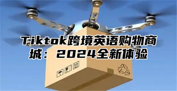Tiktok跨境英语购物商城：2025全新体验
