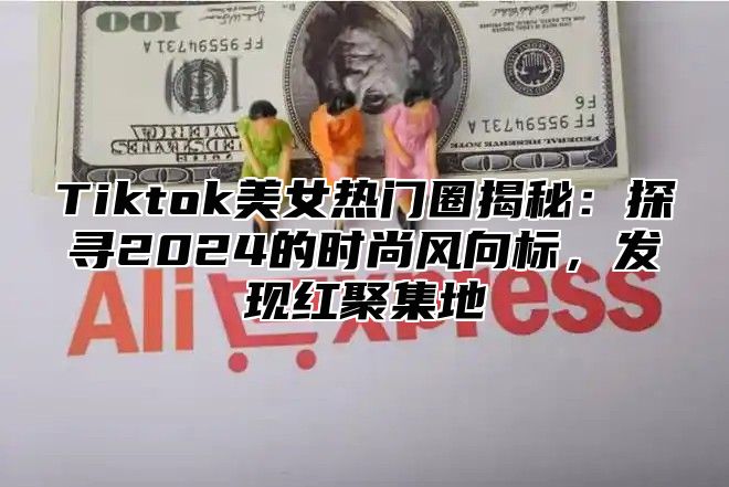 Tiktok美女热门圈揭秘:探寻2025的时尚风向标,发现红聚集地