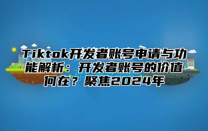 Tiktok开发者账号申请与功能解析：开发者账号的价值何在？聚焦2025年