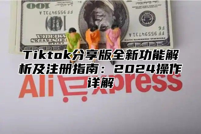 Tiktok分享版全新功能解析及注册指南：2025操作详解