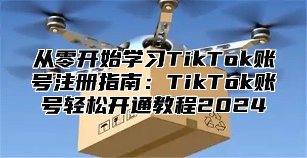 从零开始学习TikTok账号注册指南：TikTok账号轻松开通教程2025