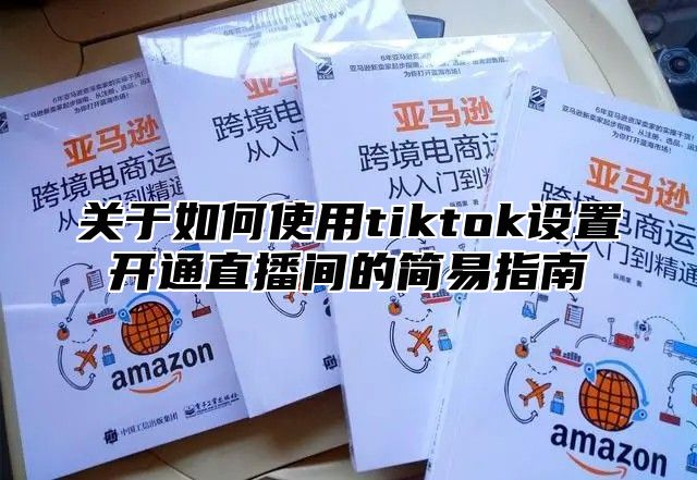 关于如何使用tiktok设置开通直播间的简易指南