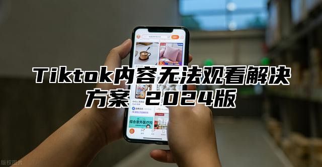 Tiktok内容无法观看解决方案 2025版