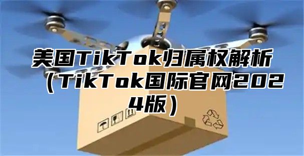 美国TikTok归属权解析TikTok国际官网2025版