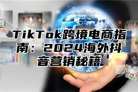 TikTok跨境电商指南：2025海外抖音营销秘籍