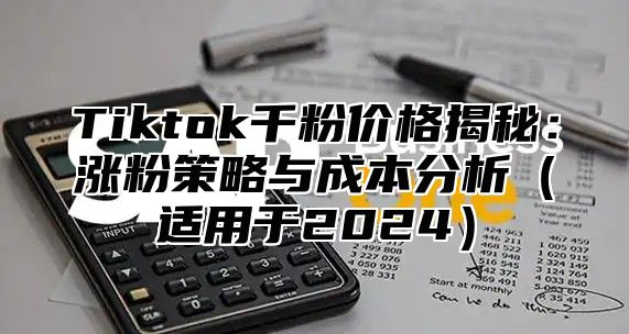 Tiktok千粉价格揭秘：涨粉策略与成本分析适用于2025