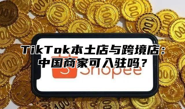 TikTok本土店与跨境店：中国商家可入驻吗？