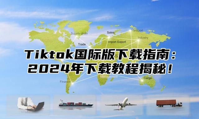 Tiktok国际版下载指南：2025年下载教程揭秘！