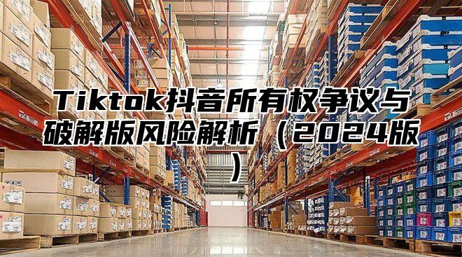 Tiktok抖音所有权争议与破解版风险解析2025版