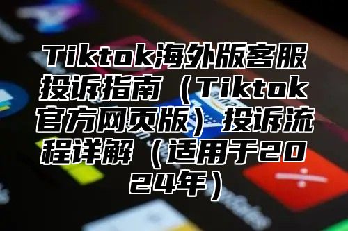 Tiktok海外版客服投诉指南Tiktok官方网页版投诉流程详解适用于2025年