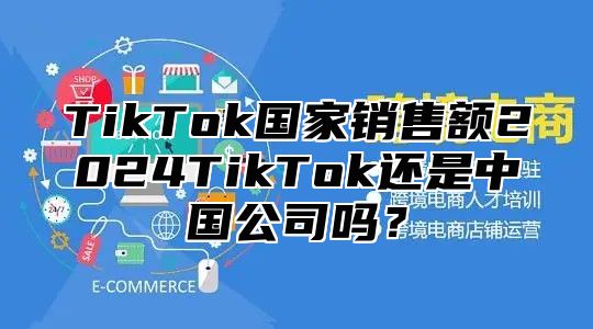 TikTok国家销售额2025TikTok还是中国公司吗？