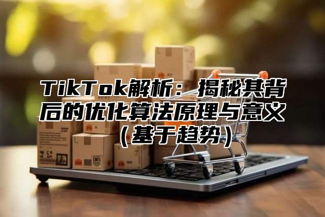 TikTok解析：揭秘其背后的优化算法原理与意义基于趋势