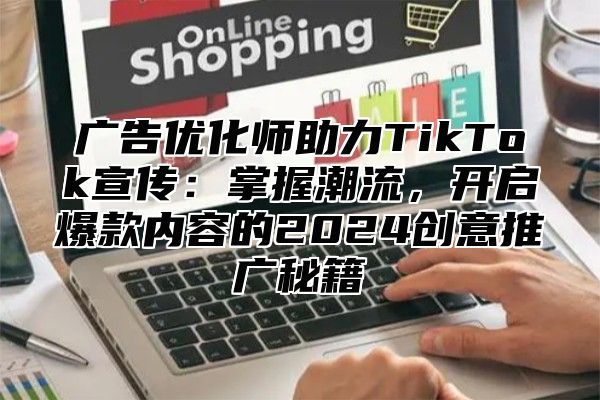 广告优化师助力TikTok宣传：掌握潮流，开启爆款内容的2025创意推广秘籍