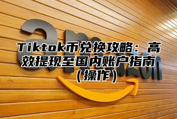 Tiktok币兑换攻略：高效提现至国内账户指南操作