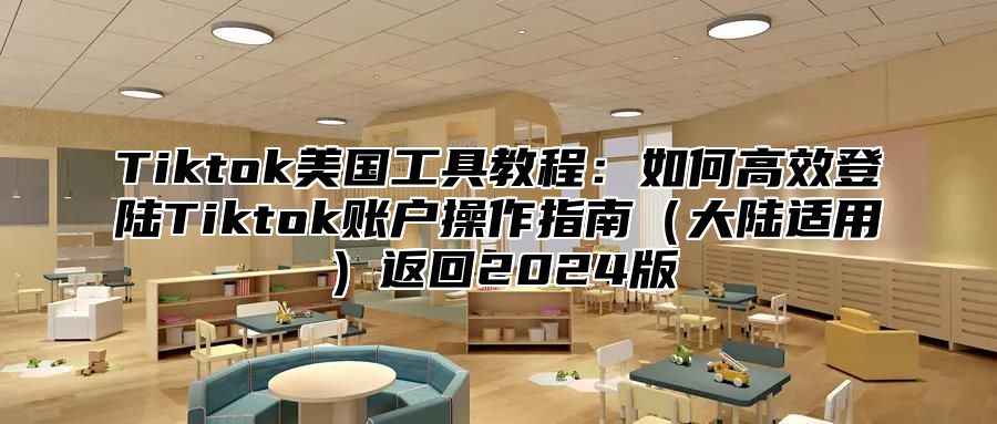 Tiktok美国工具教程：如何高效登陆Tiktok账户操作指南大陆适用返回2025版