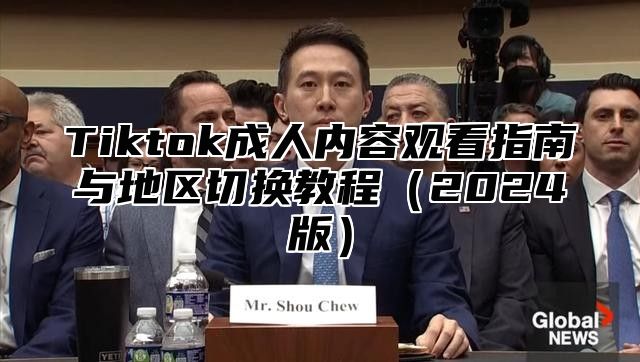 Tiktok成人内容观看指南与地区切换教程2025版