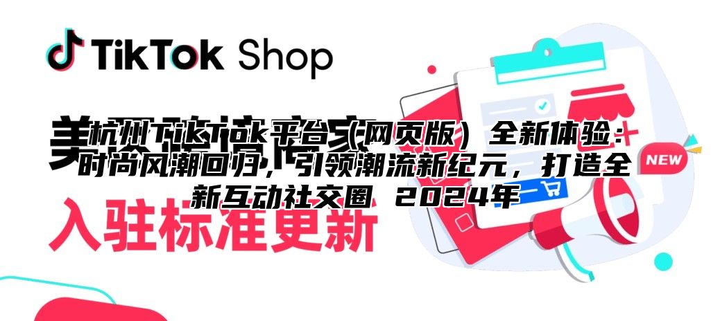 杭州TikTok平台网页版全新体验：时尚风潮回归，引领潮流新纪元，打造全新互动社交圈 2025年