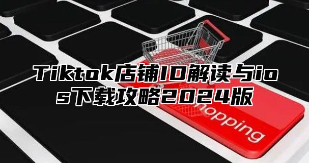 Tiktok店铺ID解读与ios下载攻略2025版