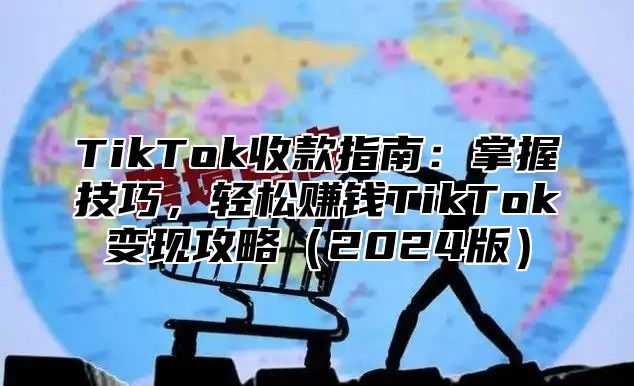 TikTok收款指南：掌握技巧，轻松赚钱TikTok变现攻略2025版