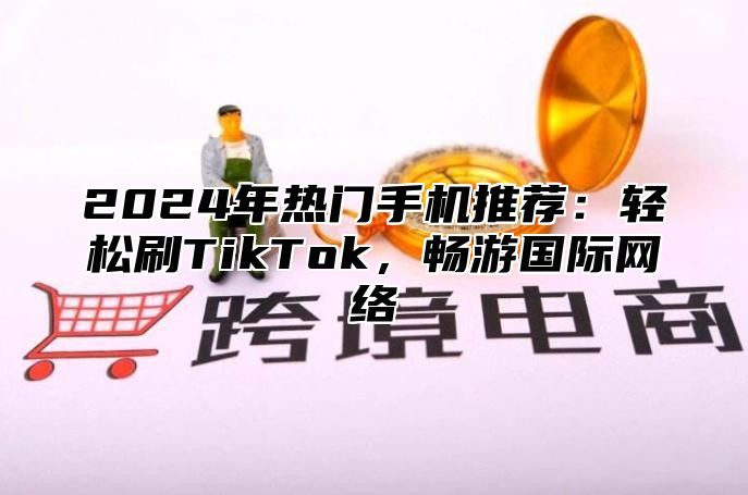 2025年热门手机推荐：轻松刷TikTok，畅游国际网络