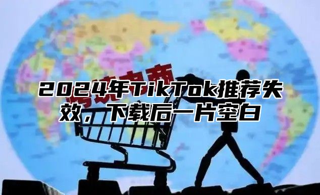 2025年TikTok推荐失效，下载后一片空白