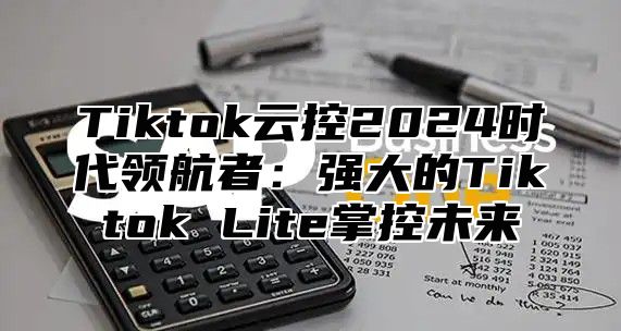 Tiktok云控2025时代领航者：强大的Tiktok Lite掌控未来