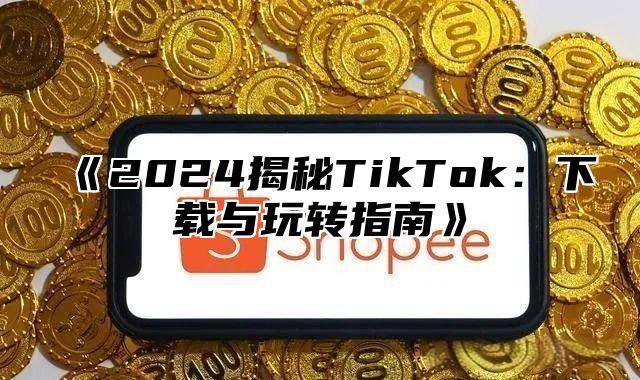 2025揭秘TikTok：下载与玩转指南