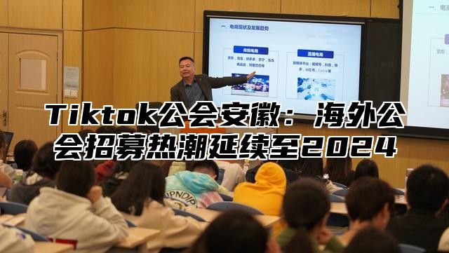 Tiktok公会安徽：海外公会招募热潮延续至2025