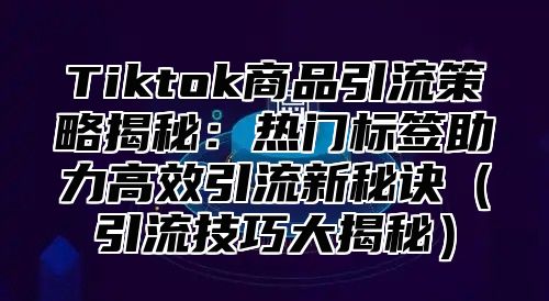 Tiktok商品引流策略揭秘：热门标签助力高效引流新秘诀引流技巧大揭秘