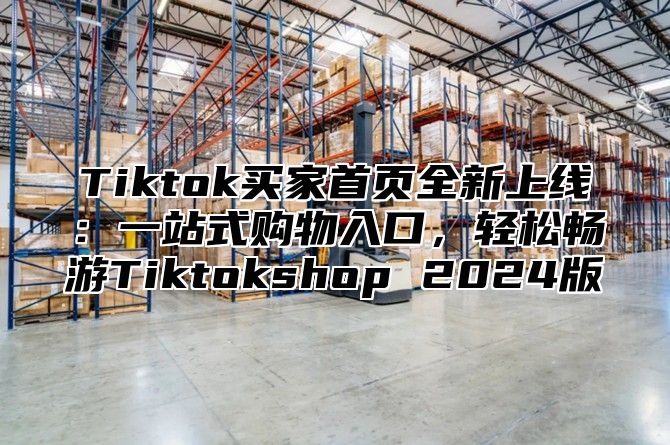 Tiktok买家首页全新上线：一站式购物入口，轻松畅游Tiktokshop 2025版