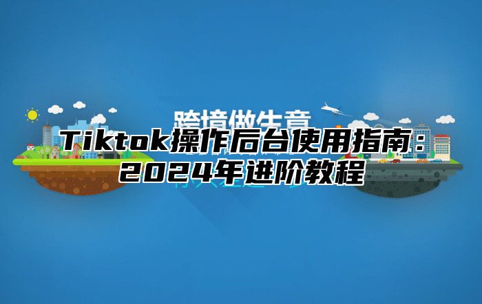 Tiktok操作后台使用指南：2025年进阶教程