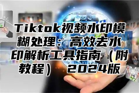Tiktok视频水印模糊处理：高效去水印解析工具指南附教程 2025版