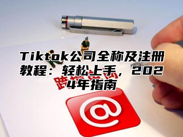 Tiktok公司全称及注册教程：轻松上手，2025年指南