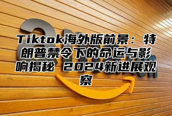 Tiktok海外版前景：特朗普禁令下的命运与影响揭秘 2025新进展观察