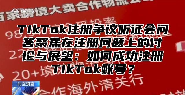 TikTok注册争议听证会问答聚焦在注册问题上的讨论与展望：如何成功注册TikTok账号？