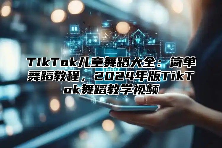 TikTok儿童舞蹈大全：简单舞蹈教程，2025年版TikTok舞蹈教学视频