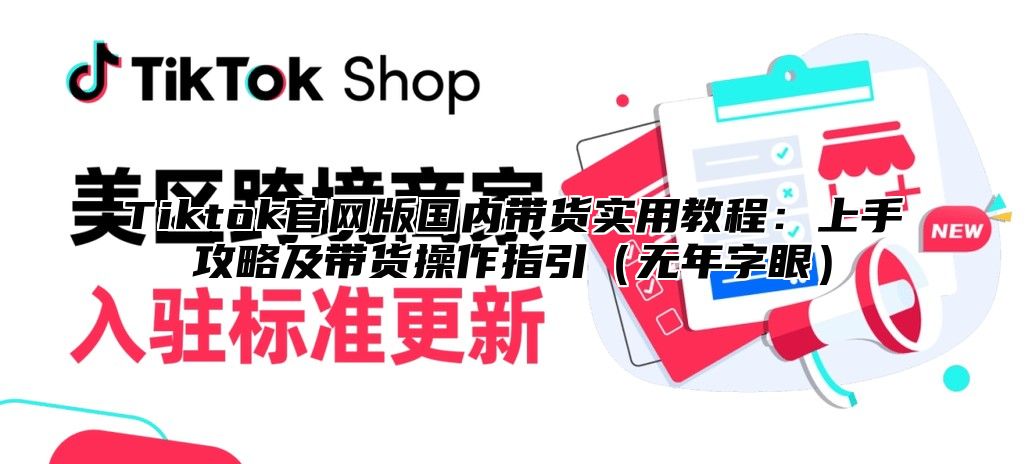 Tiktok官网版国内带货实用教程：上手攻略及带货操作指引无年字眼
