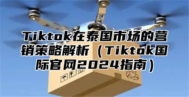 Tiktok在泰国市场的营销策略解析Tiktok国际官网2025指南
