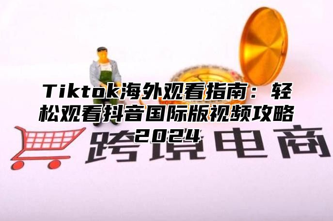 Tiktok海外观看指南：轻松观看抖音国际版视频攻略2025