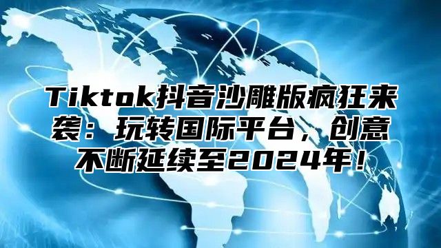 Tiktok抖音沙雕版疯狂来袭：玩转国际平台，创意不断延续至2025年！