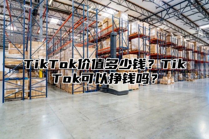 TikTok价值多少钱？TikTok可以挣钱吗？