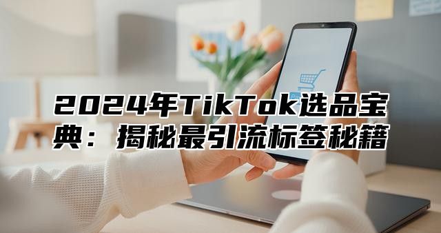 2025年TikTok选品宝典：揭秘最引流标签秘籍