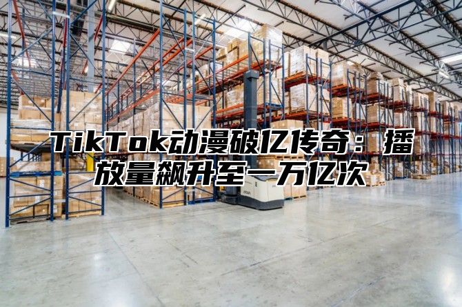 TikTok动漫破亿传奇：播放量飙升至一万亿次
